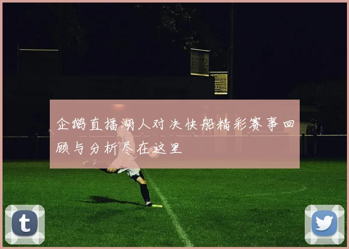 企鹅直播湖人对决快船精彩赛事回顾与分析尽在这里