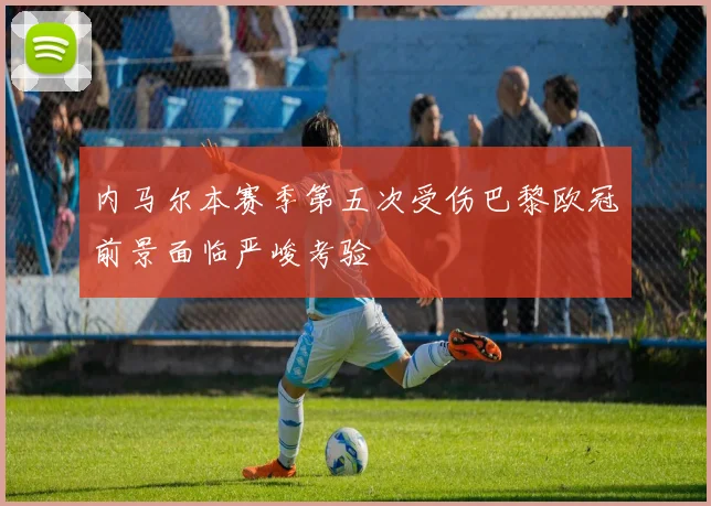 内马尔本赛季第五次受伤巴黎欧冠前景面临严峻考验