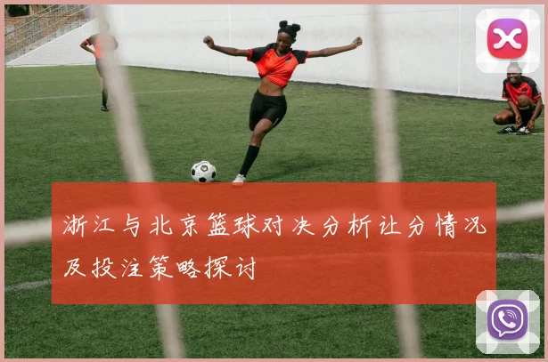 浙江与北京篮球对决分析让分情况及投注策略探讨
