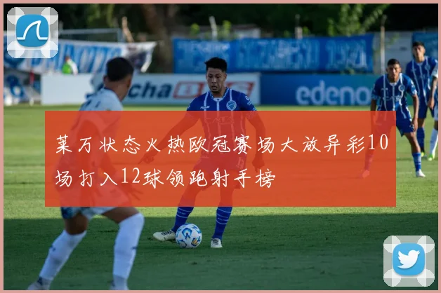 莱万状态火热欧冠赛场大放异彩10场打入12球领跑射手榜